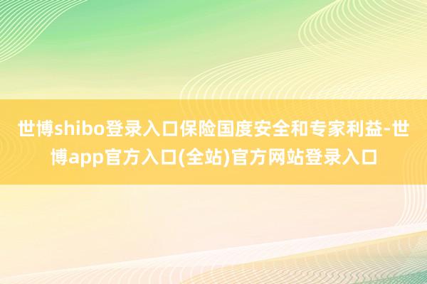 世博shibo登录入口保险国度安全和专家利益-世博app官方入口(全站)官方网站登录入口
