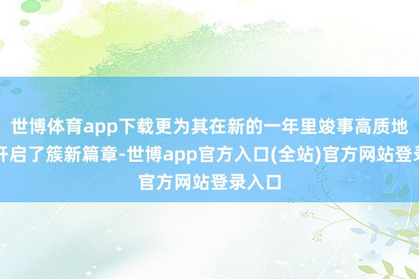 世博体育app下载更为其在新的一年里竣事高质地发张开启了簇新篇章-世博app官方入口(全站)官方网站登录入口