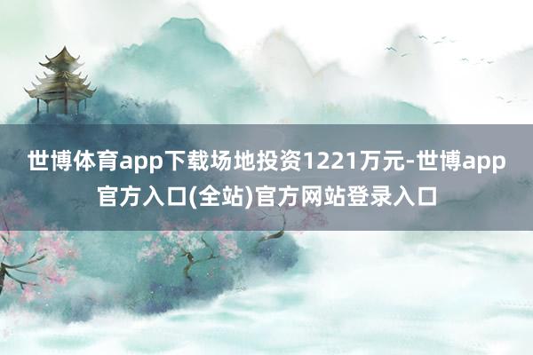 世博体育app下载场地投资1221万元-世博app官方入口(全站)官方网站登录入口