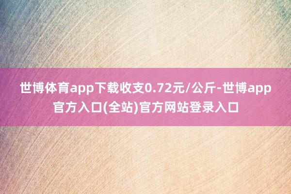 世博体育app下载收支0.72元/公斤-世博app官方入口(全站)官方网站登录入口