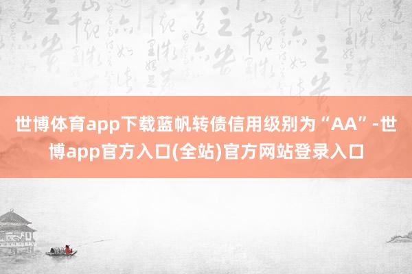 世博体育app下载蓝帆转债信用级别为“AA”-世博app官方入口(全站)官方网站登录入口