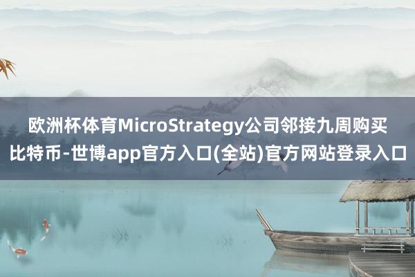 欧洲杯体育MicroStrategy公司邻接九周购买比特币-世博app官方入口(全站)官方网站登录入口