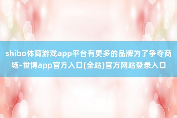 shibo体育游戏app平台有更多的品牌为了争夺商场-世博app官方入口(全站)官方网站登录入口