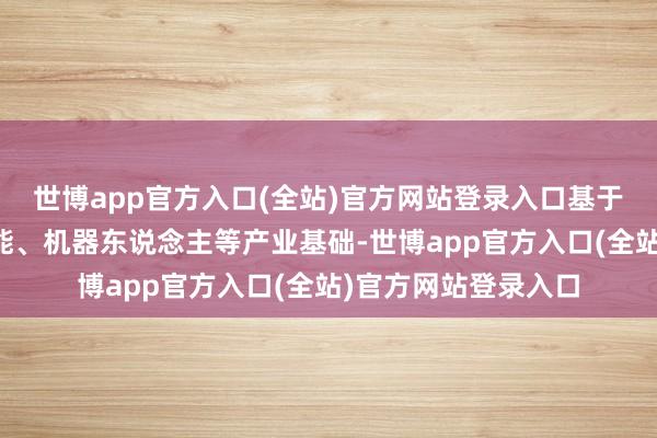 世博app官方入口(全站)官方网站登录入口基于本市东说念主工智能、机器东说念主等产业基础-世博app官方入口(全站)官方网站登录入口