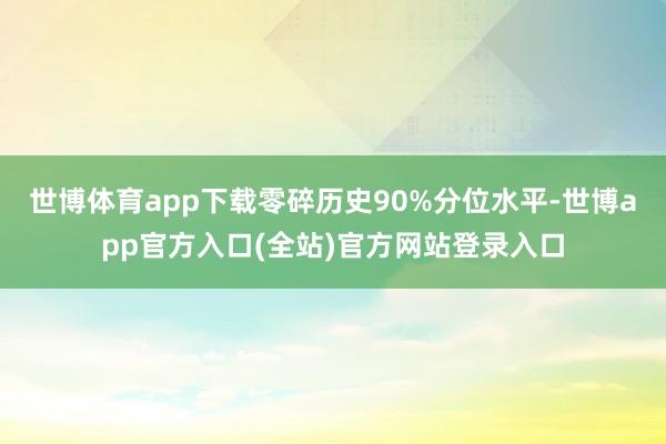 世博体育app下载零碎历史90%分位水平-世博app官方入口(全站)官方网站登录入口