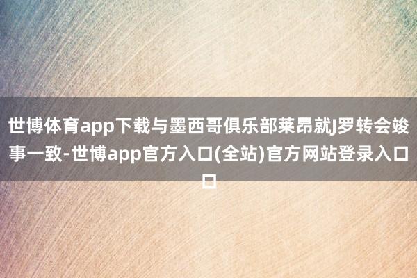 世博体育app下载与墨西哥俱乐部莱昂就J罗转会竣事一致-世博app官方入口(全站)官方网站登录入口