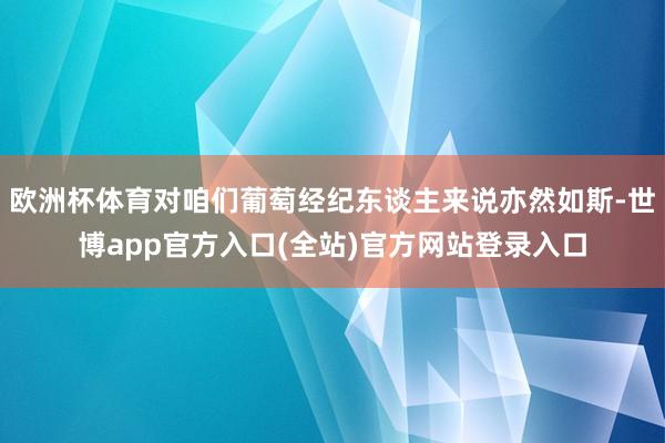 欧洲杯体育对咱们葡萄经纪东谈主来说亦然如斯-世博app官方入口(全站)官方网站登录入口
