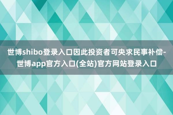 世博shibo登录入口因此投资者可央求民事补偿-世博app官方入口(全站)官方网站登录入口